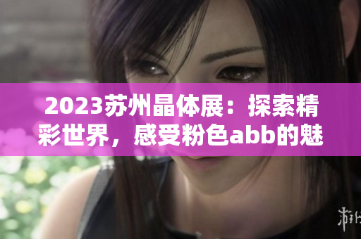 2023蘇州晶體展：探索精彩世界，感受粉色abb的魅力