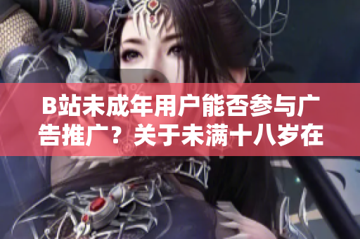 B站未成年用戶能否參與廣告推廣？關于未滿十八歲在B站接廣告的規(guī)定