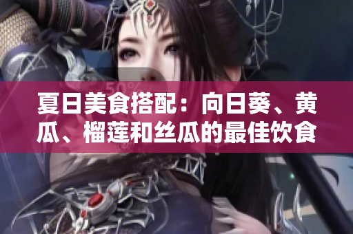 夏日美食搭配：向日葵、黃瓜、榴蓮和絲瓜的最佳飲食組合