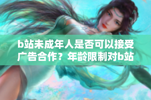 b站未成年人是否可以接受廣告合作？年齡限制對b站廣告合作的影響？