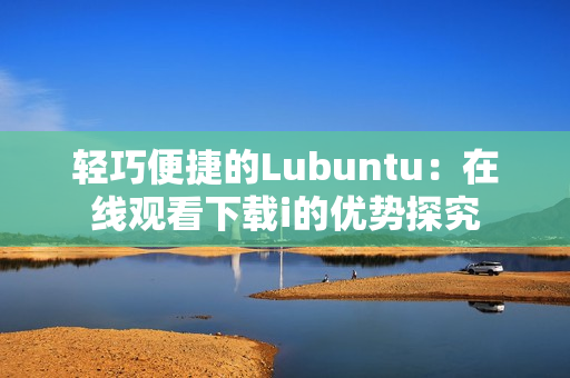 輕巧便捷的Lubuntu：在線觀看下載i的優(yōu)勢(shì)探究