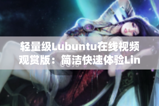 輕量級(jí)Lubuntu在線視頻觀賞版：簡(jiǎn)潔快速體驗(yàn)Linux系統(tǒng)