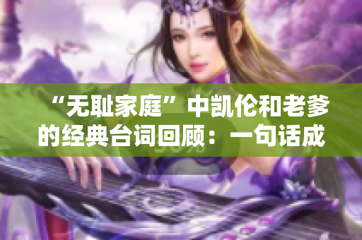 “無恥家庭”中凱倫和老爹的經(jīng)典臺詞回顧：一句話成就經(jīng)典，笑點(diǎn)滿滿