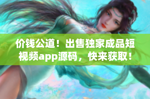 價(jià)錢公道！出售獨(dú)家成品短視頻app源碼，快來獲??！