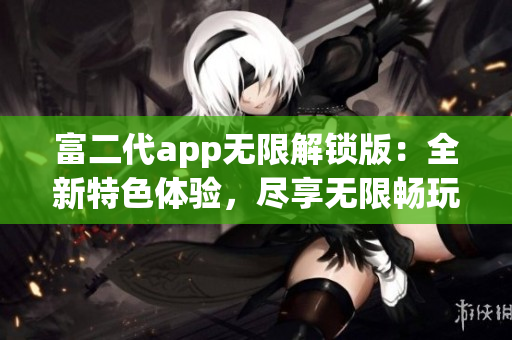 富二代app無限解鎖版：全新特色體驗(yàn)，盡享無限暢玩樂趣!