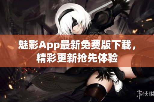 魅影App最新免費(fèi)版下載，精彩更新?lián)屜润w驗(yàn)