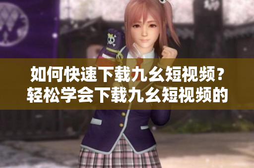 如何快速下載九幺短視頻？輕松學(xué)會下載九幺短視頻的方法
