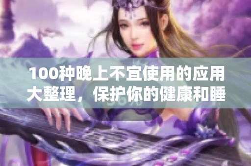 100種晚上不宜使用的應(yīng)用大整理，保護(hù)你的健康和睡眠