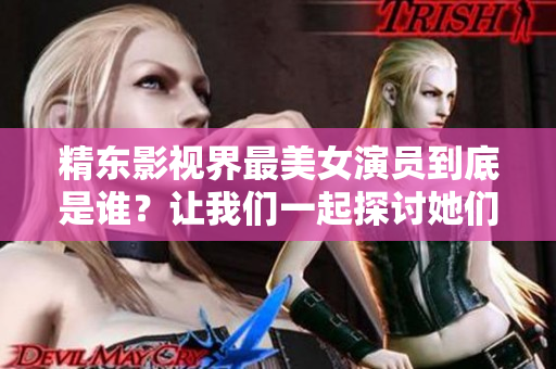精東影視界最美女演員到底是誰？讓我們一起探討她們的魅力來源。