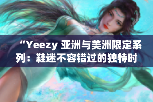 “Yeezy 亞洲與美洲限定系列：鞋迷不容錯(cuò)過的獨(dú)特時(shí)尚選擇”