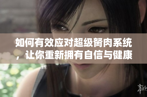 如何有效應(yīng)對超級胬肉系統(tǒng)，讓你重新?lián)碛凶孕排c健康