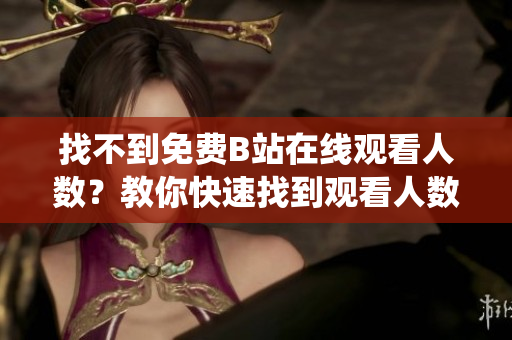 找不到免費(fèi)B站在線觀看人數(shù)？教你快速找到觀看人數(shù)統(tǒng)計(jì)方式