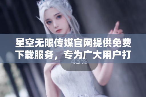 星空無限傳媒官網(wǎng)提供免費下載服務(wù)，專為廣大用戶打造，讓您暢享精彩內(nèi)容