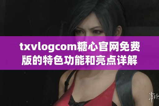 txvlogcom糖心官網(wǎng)免費(fèi)版的特色功能和亮點(diǎn)詳解