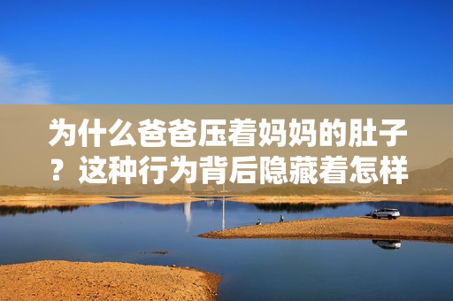為什么爸爸壓著媽媽的肚子？這種行為背后隱藏著怎樣的原因和意圖？重新解讀這一現(xiàn)象