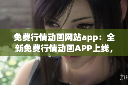 免費(fèi)行情動(dòng)畫網(wǎng)站app：全新免費(fèi)行情動(dòng)畫APP上線，驚喜不斷