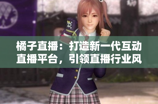 橘子直播：打造新一代互動(dòng)直播平臺，引領(lǐng)直播行業(yè)風(fēng)向