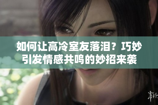 如何讓高冷室友落淚？巧妙引發(fā)情感共鳴的妙招來襲