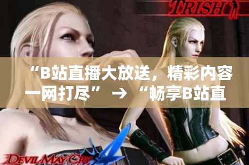 “B站直播大放送，精彩內(nèi)容一網(wǎng)打盡” → “暢享B站直播盛宴，精彩內(nèi)容盡收眼底”