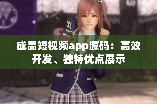 成品短視頻app源碼：高效開發(fā)、獨(dú)特優(yōu)點(diǎn)展示