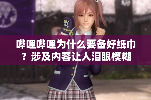 嗶哩嗶哩為什么要備好紙巾？涉及內(nèi)容讓人淚眼模糊