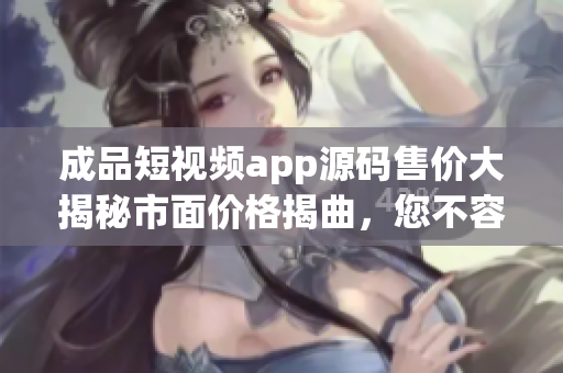成品短視頻app源碼售價(jià)大揭秘市面價(jià)格揭曲，您不容錯(cuò)過(guò)!