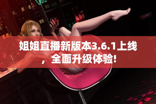 姐姐直播新版本3.6.1上線，全面升級(jí)體驗(yàn)!