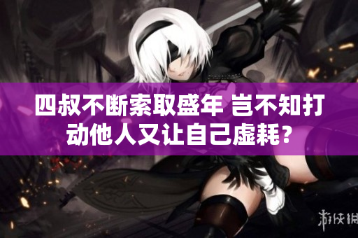 四叔不斷索取盛年 豈不知打動(dòng)他人又讓自己虛耗？