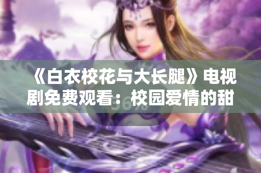 《白衣?；ㄅc大長腿》電視劇免費(fèi)觀看：校園愛情的甜蜜冒險(xiǎn)
