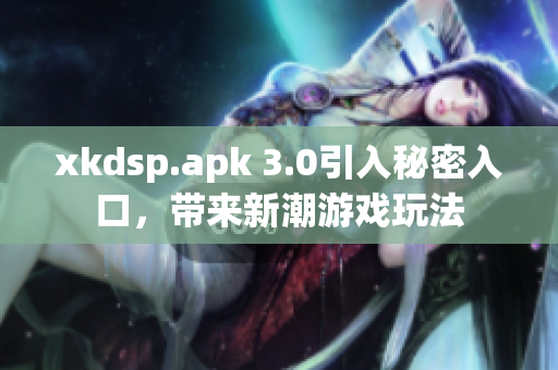xkdsp.apk 3.0引入秘密入口，帶來新潮游戲玩法
