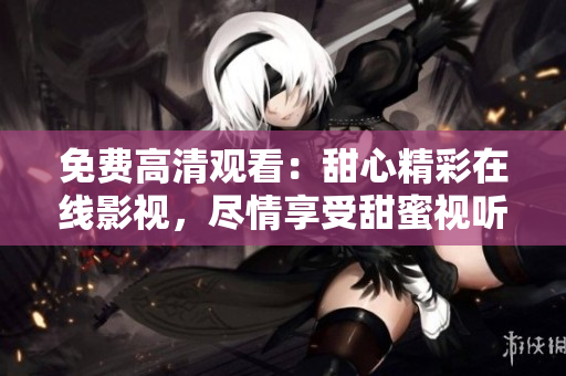 免費(fèi)高清觀看：甜心精彩在線影視，盡情享受甜蜜視聽盛宴