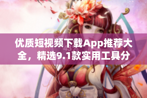 優(yōu)質(zhì)短視頻下載App推薦大全，精選9.1款實用工具分享