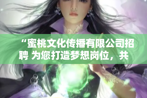 “蜜桃文化傳播有限公司招聘 為您打造夢想崗位，共同開啟文化傳播之旅”