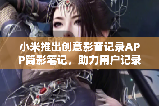 小米推出創(chuàng)意影音記錄APP簡影筆記，助力用戶記錄美好時(shí)刻