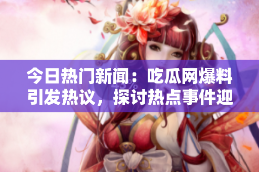 今日熱門新聞：吃瓜網(wǎng)爆料引發(fā)熱議，探討熱點(diǎn)事件迎來網(wǎng)友熱烈評(píng)論