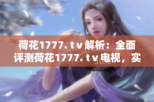 荷花1777. tⅴ解析：全面評(píng)測(cè)荷花1777. tⅴ電視，實(shí)測(cè)效果如何？