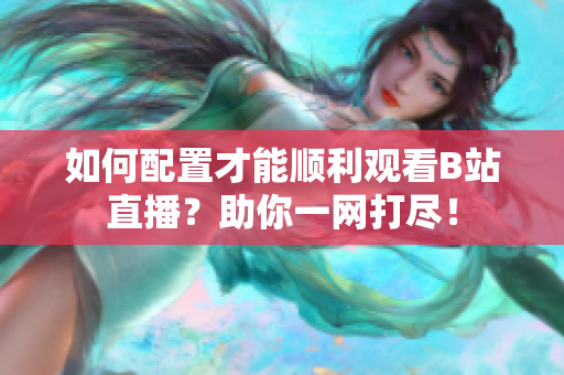 如何配置才能順利觀看B站直播？助你一網(wǎng)打盡！