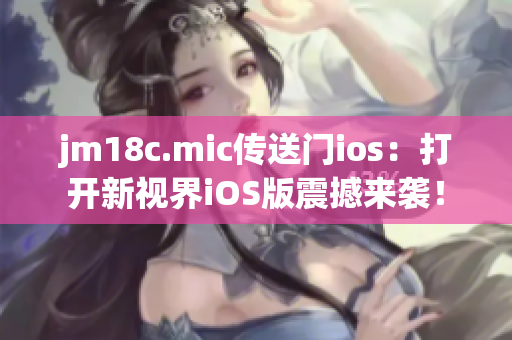jm18c.mic傳送門ios：打開新視界iOS版震撼來襲！