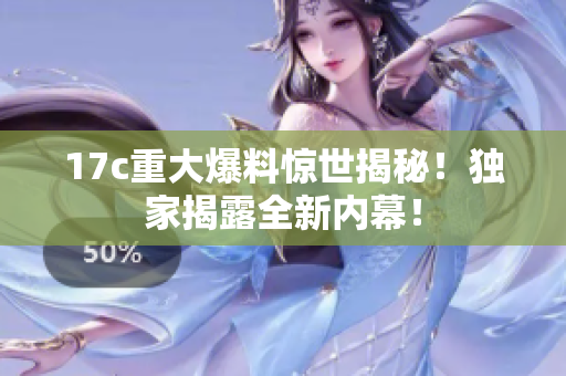 17c重大爆料驚世揭秘！獨(dú)家揭露全新內(nèi)幕！