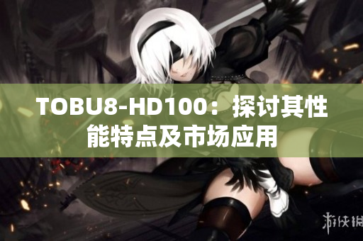 TOBU8-HD100：探討其性能特點及市場應(yīng)用