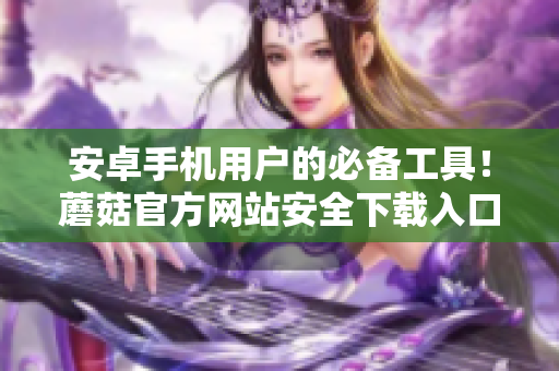安卓手機(jī)用戶的必備工具！蘑菇官方網(wǎng)站安全下載入口大全