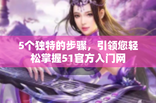 5個獨特的步驟，引領(lǐng)您輕松掌握51官方入門網(wǎng)