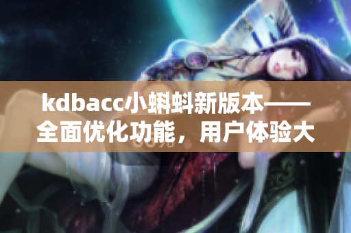 kdbacc小蝌蚪新版本——全面優(yōu)化功能，用戶(hù)體驗(yàn)大幅提升