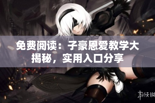 免費(fèi)閱讀：子豪恩愛(ài)教學(xué)大揭秘，實(shí)用入口分享