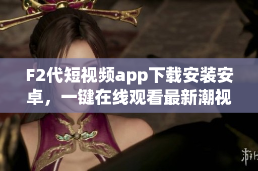 F2代短視頻app下載安裝安卓，一鍵在線觀看最新潮視頻