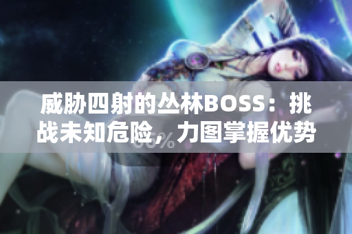 威脅四射的叢林BOSS：挑戰(zhàn)未知危險(xiǎn)，力圖掌握優(yōu)勢(shì)