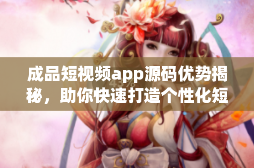 成品短視頻app源碼優(yōu)勢(shì)揭秘，助你快速打造個(gè)性化短視頻平臺(tái)