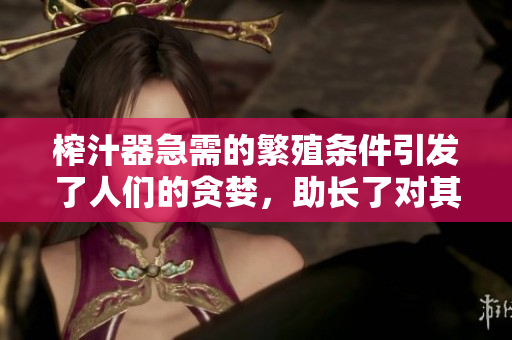 榨汁器急需的繁殖條件引發(fā)了人們的貪婪，助長(zhǎng)了對(duì)其需求的焦慮情緒