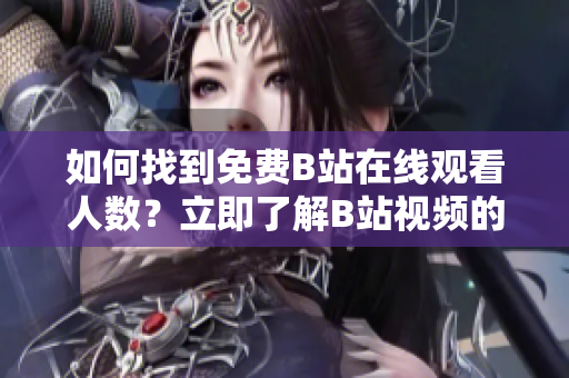 如何找到免費(fèi)B站在線觀看人數(shù)？立即了解B站視頻的觀看人數(shù)方法!