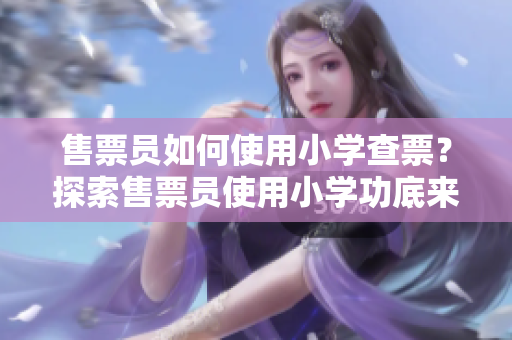 售票員如何使用小學(xué)查票？探索售票員使用小學(xué)功底來查詢車票的方法